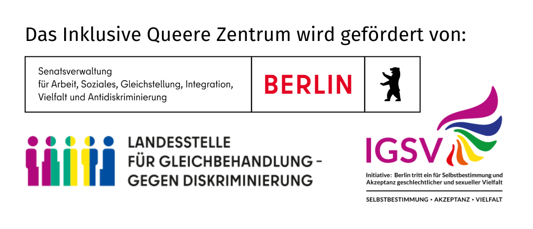 Die Logos der Förderer: "Senatsverwaltung für Arbeit, Soziales, Gleichstellung, Integration, Vielfalt und Antidiskriminierung; Landesstelle für Gleichbehandlung gegen Diskriminierung; Initiative Berlin tritt ein für Selbstbestimmung und Akzeptanz geschlechtlicher und sexueller Vielfalt. "